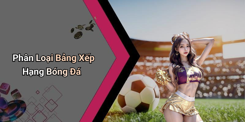 Phân Loại Bảng Xếp Hạng Bóng Đá