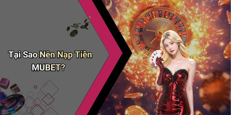Tại Sao Nên Nạp Tiền MUBET?
