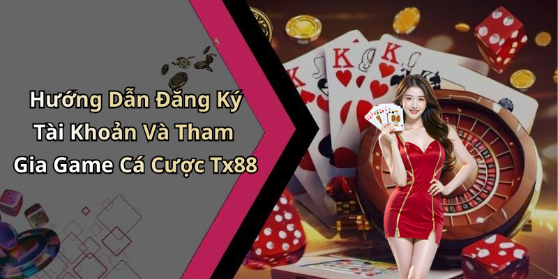 Hướng Dẫn Đăng Ký Tài Khoản Và Tham Gia Game Cá Cược Tx88