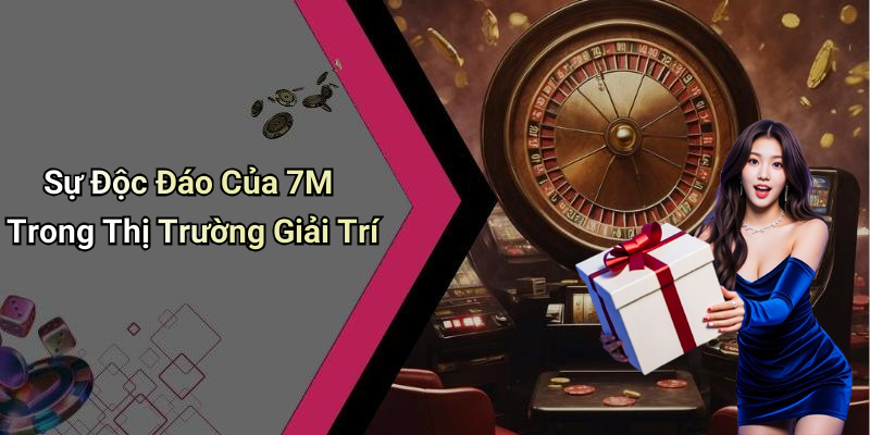 Sự Độc Đáo Của 7M Trong Thị Trường Giải Trí