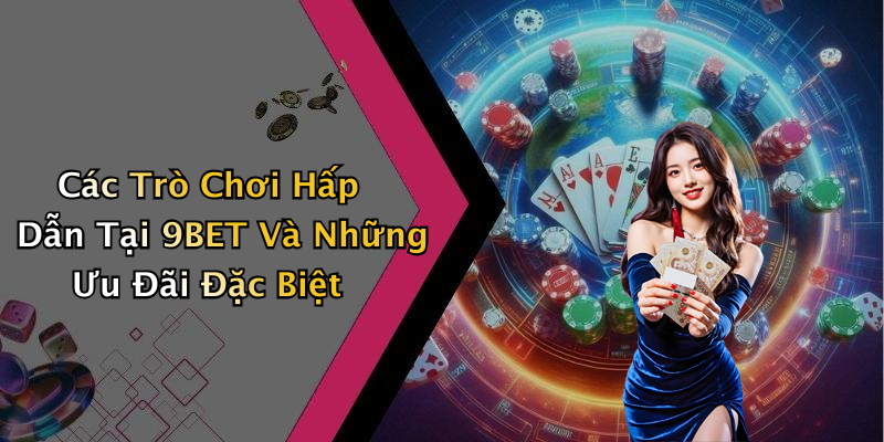 Các Trò Chơi Hấp Dẫn Tại 9BET Và Những Ưu Đãi Đặc Biệt