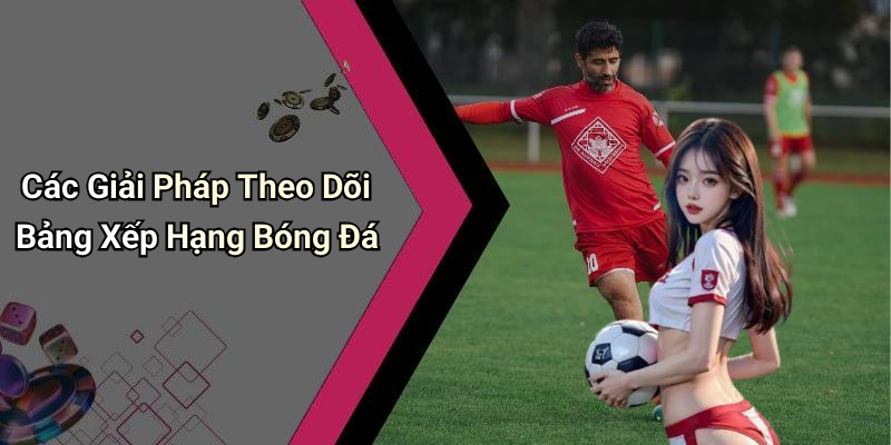 Các Giải Pháp Theo Dõi Bảng Xếp Hạng Bóng Đá