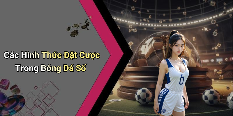 Các Hình Thức Đặt Cược Trong Bóng Đá Số