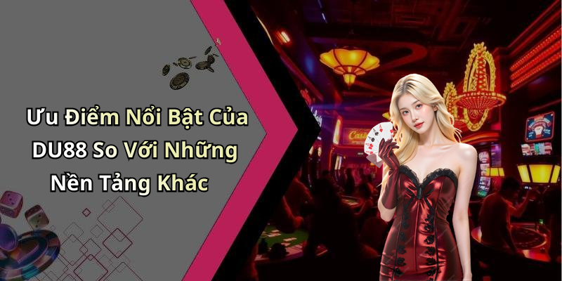 Ưu Điểm Nổi Bật Của DU88 So Với Những Nền Tảng Khác