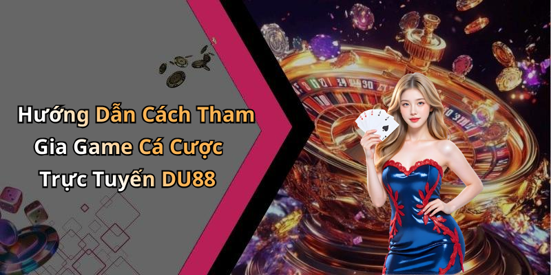 Hướng Dẫn Cách Tham Gia Game Cá Cược Trực Tuyến DU88