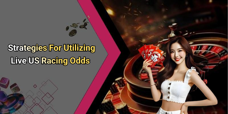 Strategies For Utilizing Live US Racing Odds