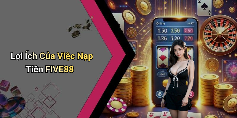 Lợi Ích Của Việc Nạp Tiền FIVE88