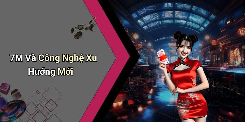 7M Và Công Nghệ Xu Hướng Mới