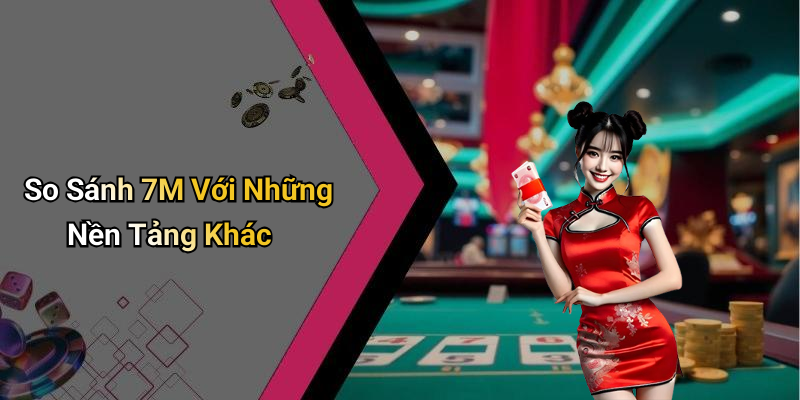 So Sánh 7M Với Những Nền Tảng Khác