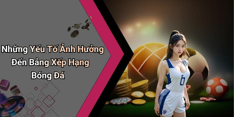 Những Yếu Tố Ảnh Hưởng Đến Bảng Xếp Hạng Bóng Đá