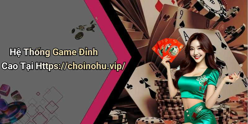 Hệ Thống Game Đỉnh Cao Tại Https://choinohu.vip/