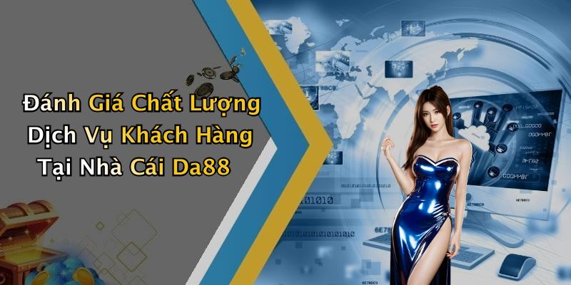 Đánh Giá Chất Lượng Dịch Vụ Khách Hàng Tại Nhà Cái Da88