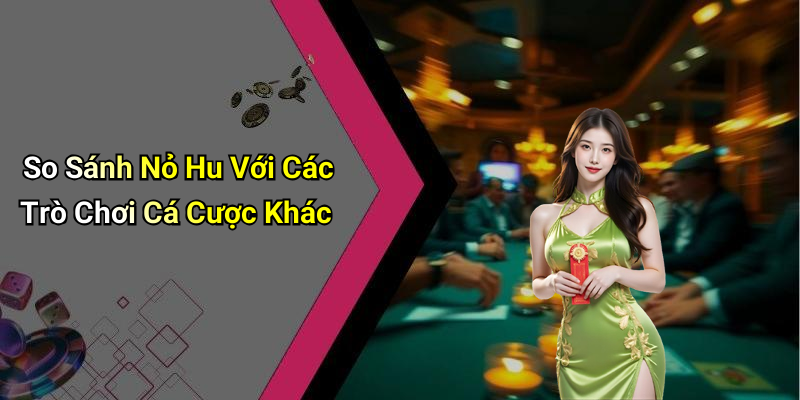 So Sánh Nỏ Hu Với Các Trò Chơi Cá Cược Khác