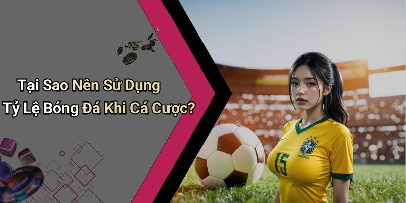 Tại Sao Nên Sử Dụng Tỷ Lệ Bóng Đá Khi Cá Cược?